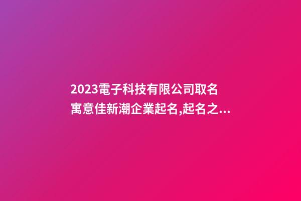 2023電子科技有限公司取名 寓意佳新潮企業起名,起名之家-第1張-公司起名-玄機派